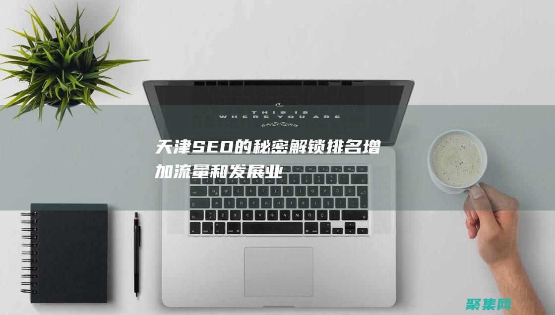 天津SEO的秘密：解鎖排名、增加流量和發展業務的策略