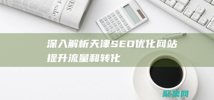 深入解析天津SEO：優化網站、提升流量和轉化率的終極指南