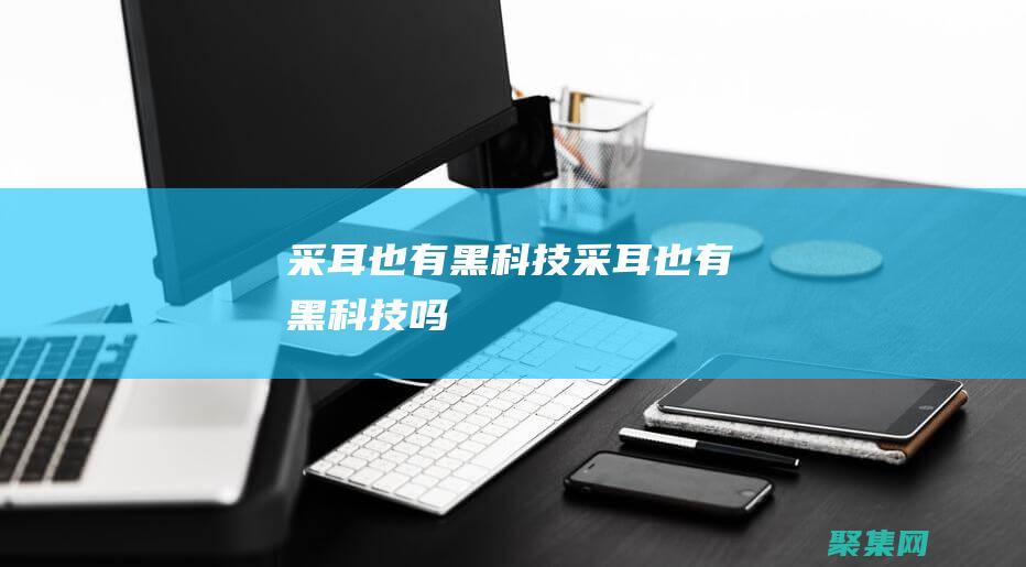 采耳也有黑科技 (采耳也有黑科技嗎)