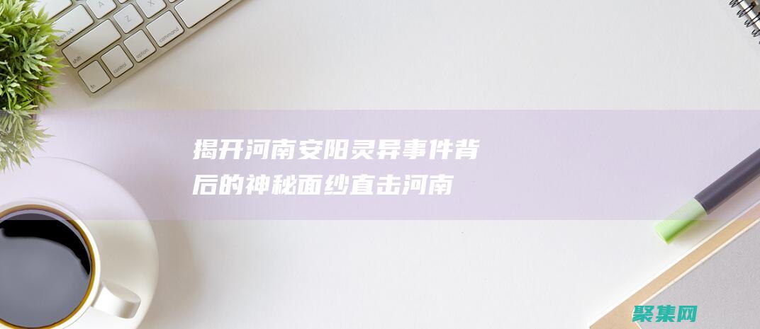 揭開河南安陽靈異事件背后的神秘面紗 (直擊河南安陽)