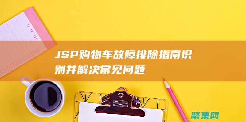 JSP 購物車故障排除指南：識別并解決常見問題 (jsp購物車代碼及界面)