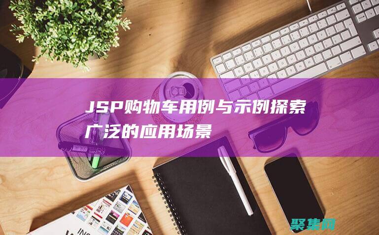 JSP 購物車用例與示例：探索廣泛的應用場景 (jsp購物車數量加減)