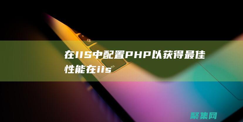 在 IIS 中配置 PHP 以獲得最佳性能 (在iis中配置如下那些功能)