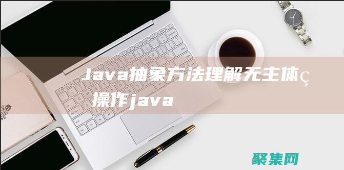 Java 抽象方法：理解無主體的操作 (java抽象類的特點)