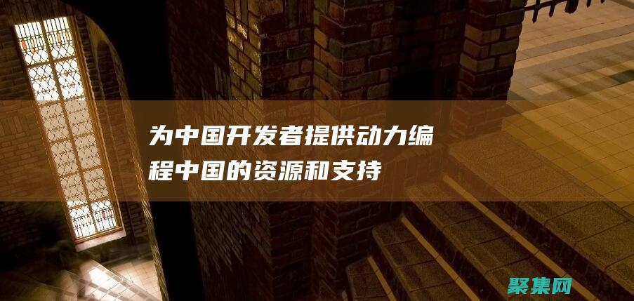 為中國開發者提供動力：編程中國的資源和支持 (為中國開發者提出建議)