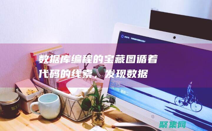 數據庫編程的寶藏圖：循著代碼的線索，發現數據的財富 (數據庫編程的主要內容有哪些)