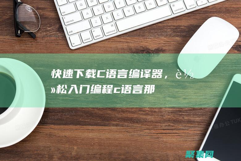快速下載 C 語言編譯器，輕松入門編程 (c語言那個軟件怎么下載)