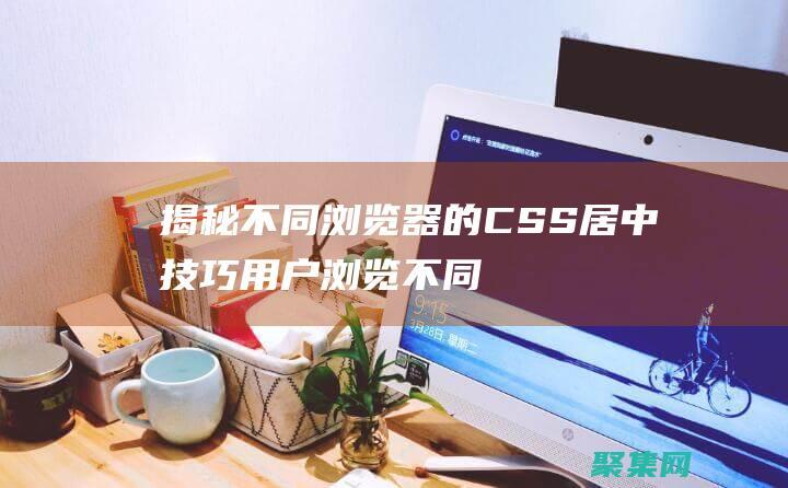 揭秘不同瀏覽器的 CSS 居中技巧 (用戶瀏覽不同網站的網頁)