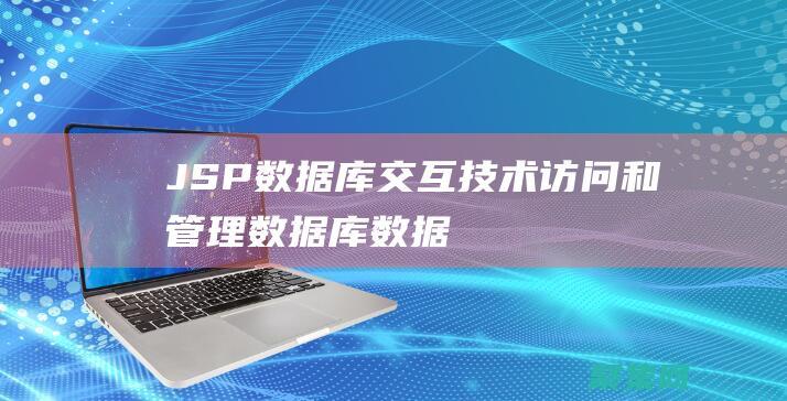 JSP 數據庫交互技術：訪問和管理數據庫數據 (jsp數據庫連接)