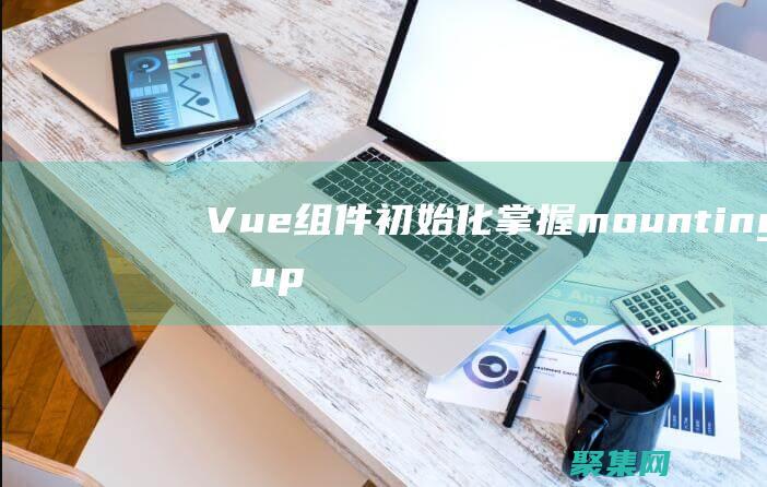 Vue組件初始化：掌握mounting和updating生命周期鉤子 (vue組件初次渲染過程)