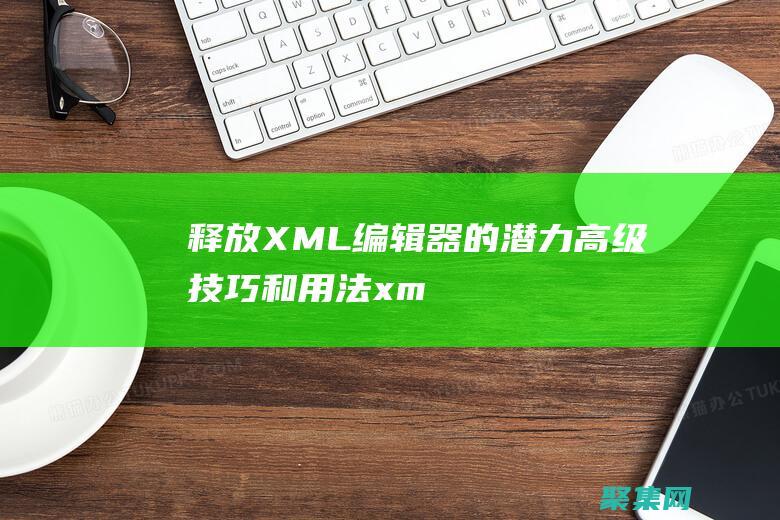 釋放 XML 編輯器的潛力：高級技巧和用法 (xml處理)
