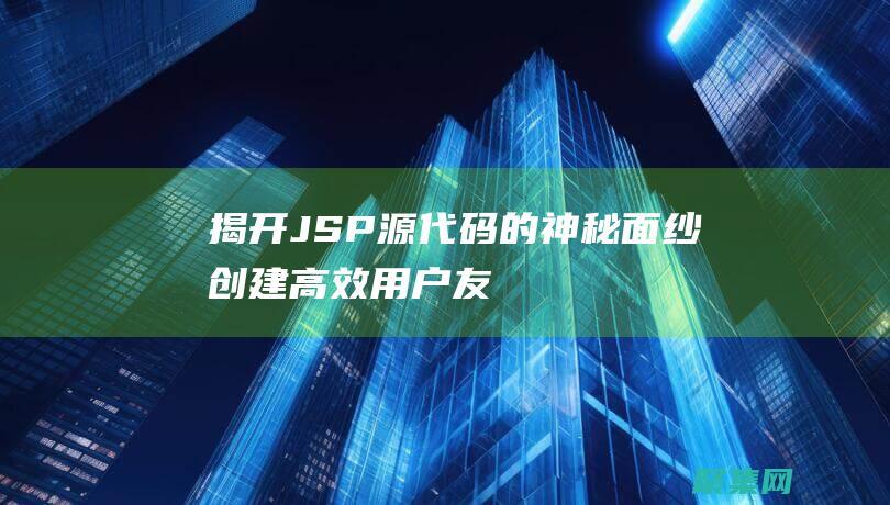 揭開JSP源代碼的神秘面紗：創建高效、用戶友好的Web頁面 (jsp開源項目)