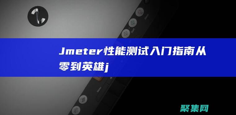 Jmeter 性能測試入門指南：從零到英雄 (jmeter怎么用)