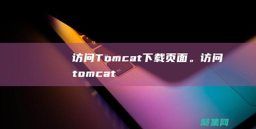 訪問Tomcat 下載頁面。(訪問tomcat網址)