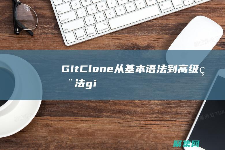 Git Clone：從基本語法到高級用法 (gitclone指定branch)