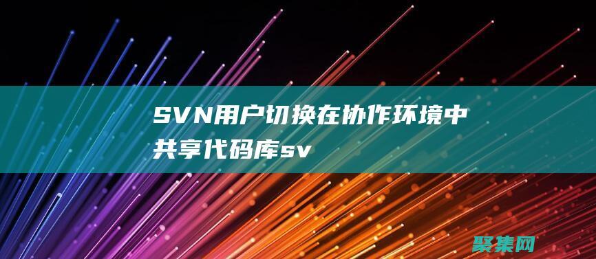 SVN 用戶切換：在協作環境中共享代碼庫 (svn用戶切換)